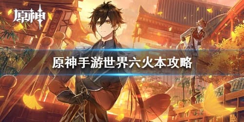 【原神攻略】轻松通关世界六火本,阵容搭配与战斗技巧一网打尽!